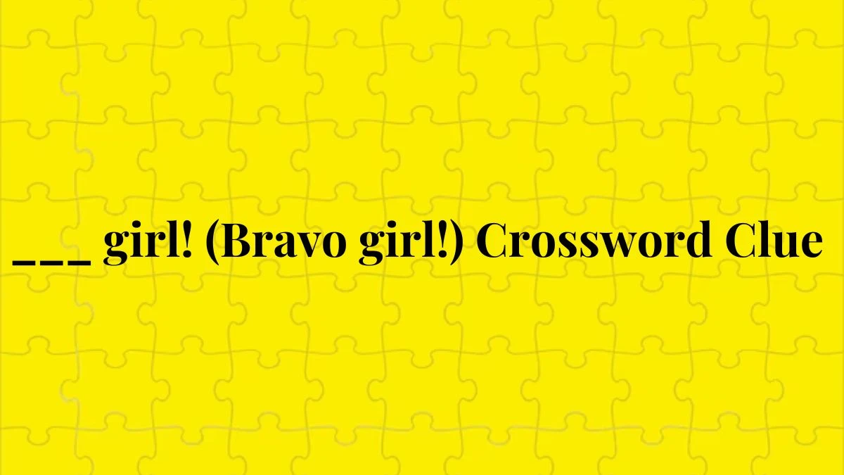 ___ girl! (Bravo girl!) Crossword Clue Daily Themed Puzzle Answer from June 29, 2024