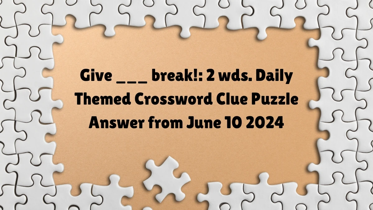 Give ___ break!: 2 wds. Daily Themed Crossword Clue Puzzle Answer from June 10 2024