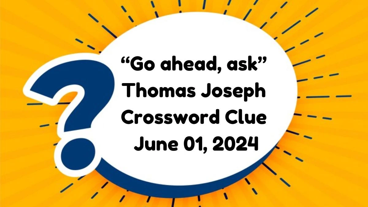 “Go ahead, ask” Thomas Joseph Crossword Clue as of June 01, 2024