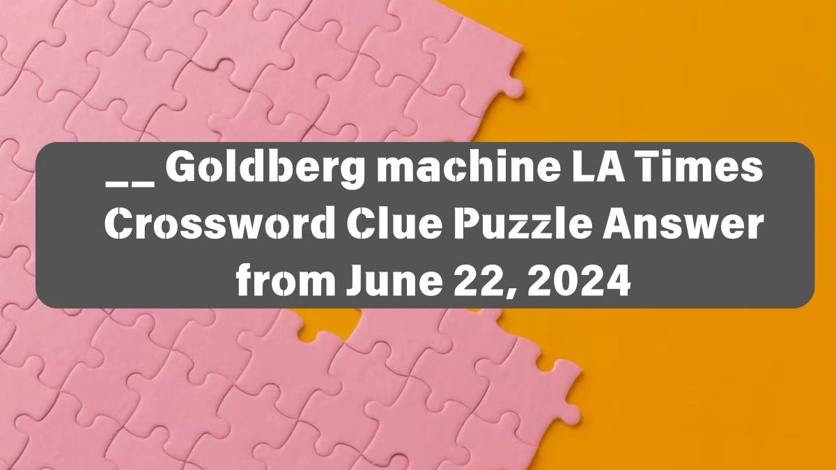 __ Goldberg machine LA Times Crossword Clue Puzzle Answer from June 22, 2024