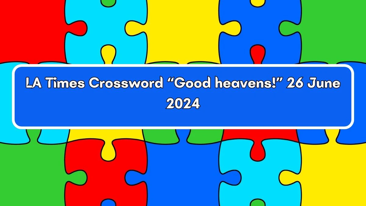 LA Times “Good heavens!” Crossword Clue Puzzle Answer from June 26, 2024