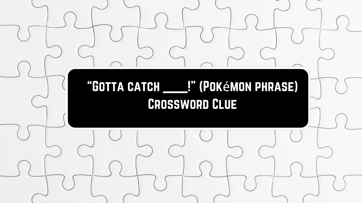 “Gotta catch ___!” (Pokémon phrase) Crossword Clue NYT Puzzle Answer from June 09 2024