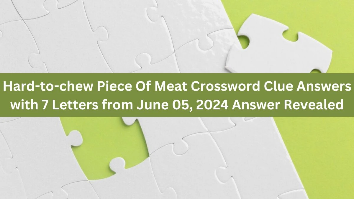 Hard-to-chew Piece Of Meat Crossword Clue Answers with 7 Letters from June 05, 2024 Answer Revealed