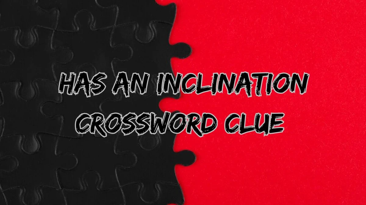 Has an inclination Daily Commuter Crossword Clue Puzzle Answer from June 22, 2024