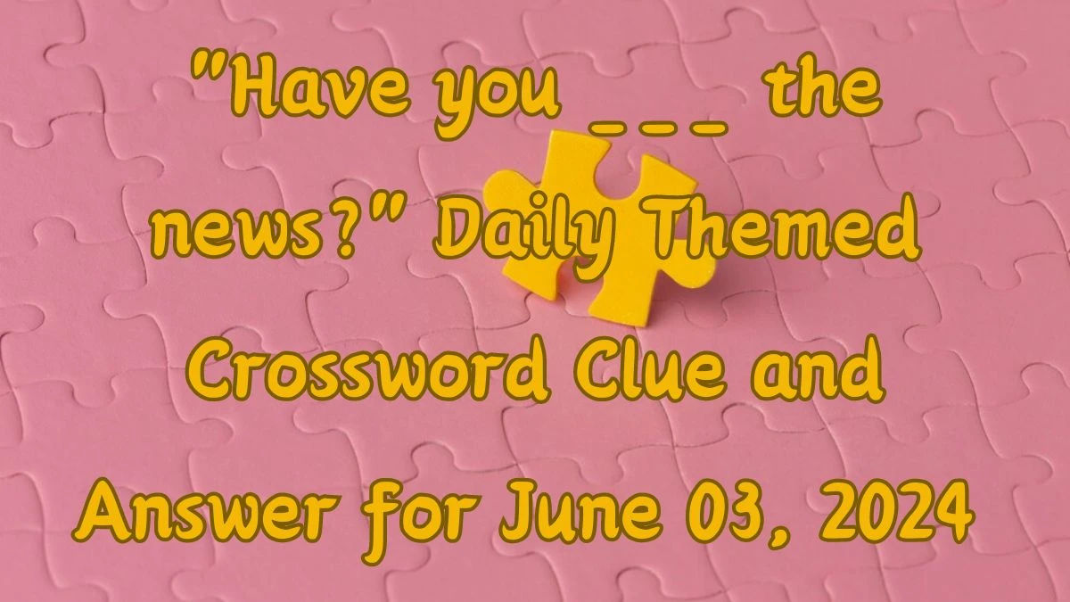 Have you ___ the news? Daily Themed Crossword Clue and Answer for June 03, 2024