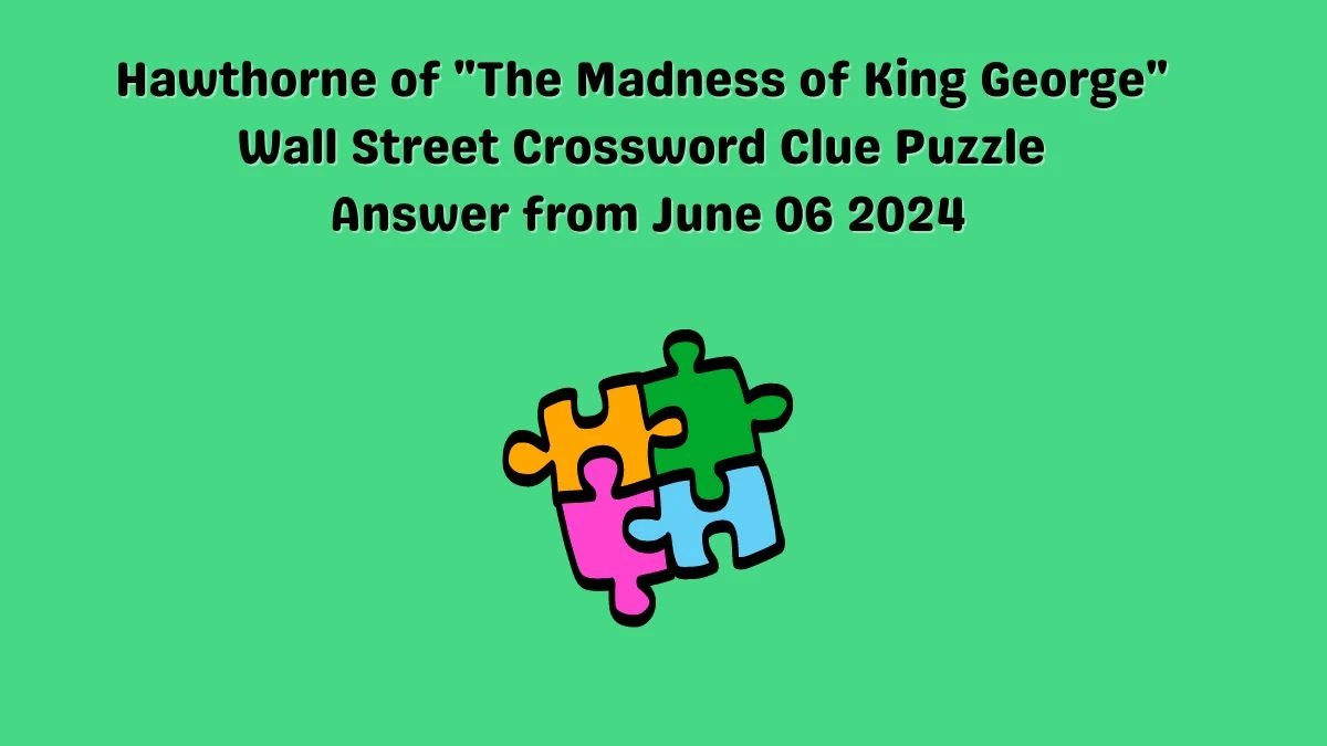 Hawthorne of The Madness of King George Wall Street Crossword Clue Puzzle Answer from June 06 2024