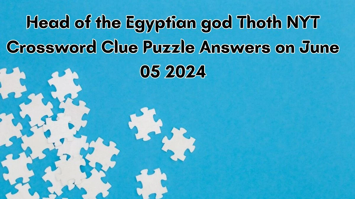 Head of the Egyptian god Thoth NYT Crossword Clue Puzzle Answers on June 05 2024