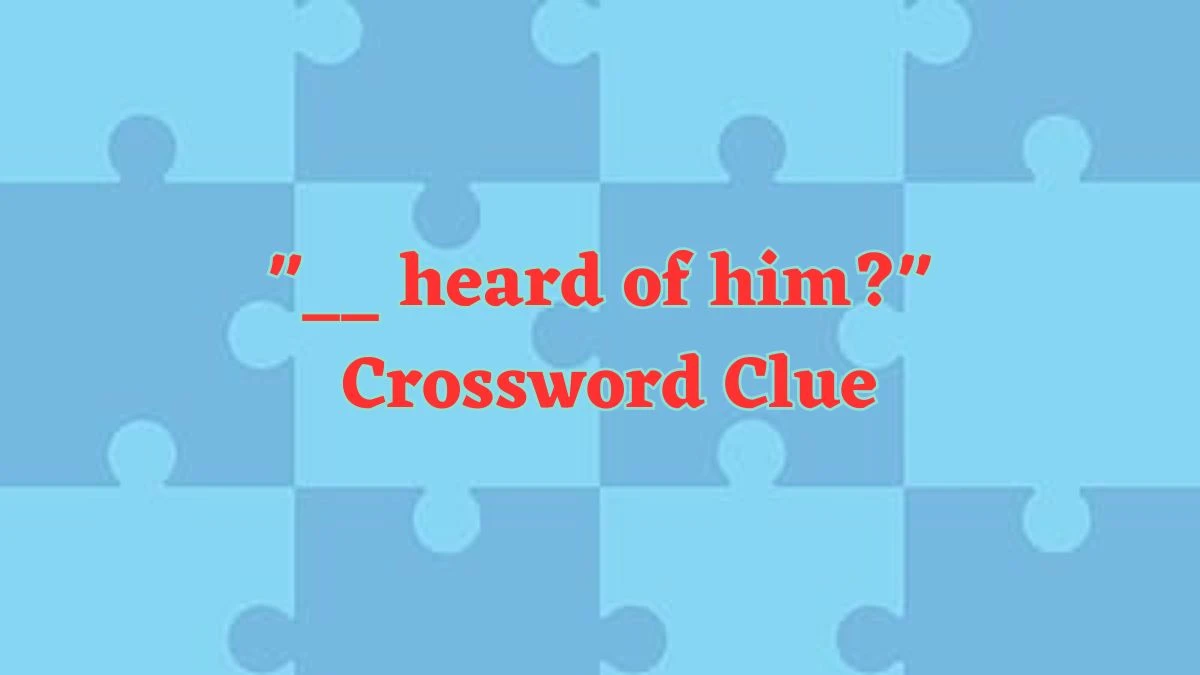 Daily Commuter __ heard of him? Crossword Clue Puzzle Answer from June 15, 2024