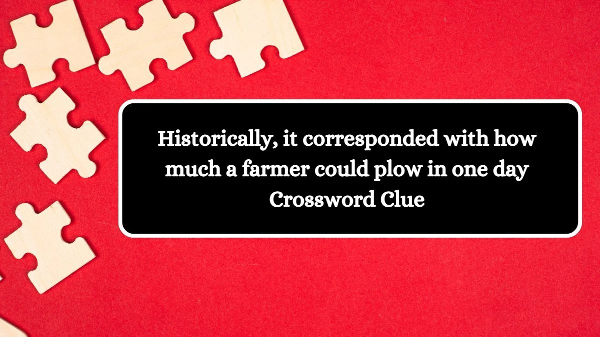 NYT Historically, it corresponded with how much a farmer could plow in one day Crossword Clue Puzzle Answer from June 22, 2024
