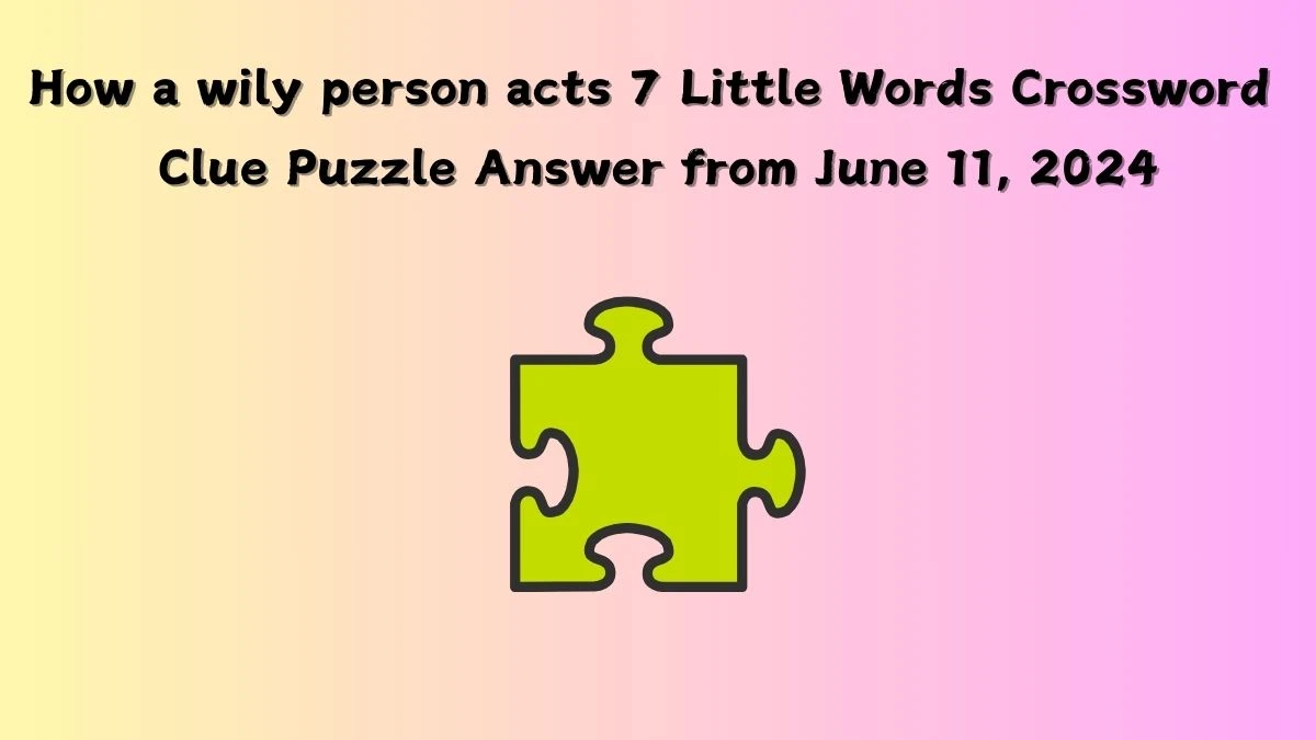 How a wily person acts 7 Little Words Crossword Clue Puzzle Answer from June 11, 2024