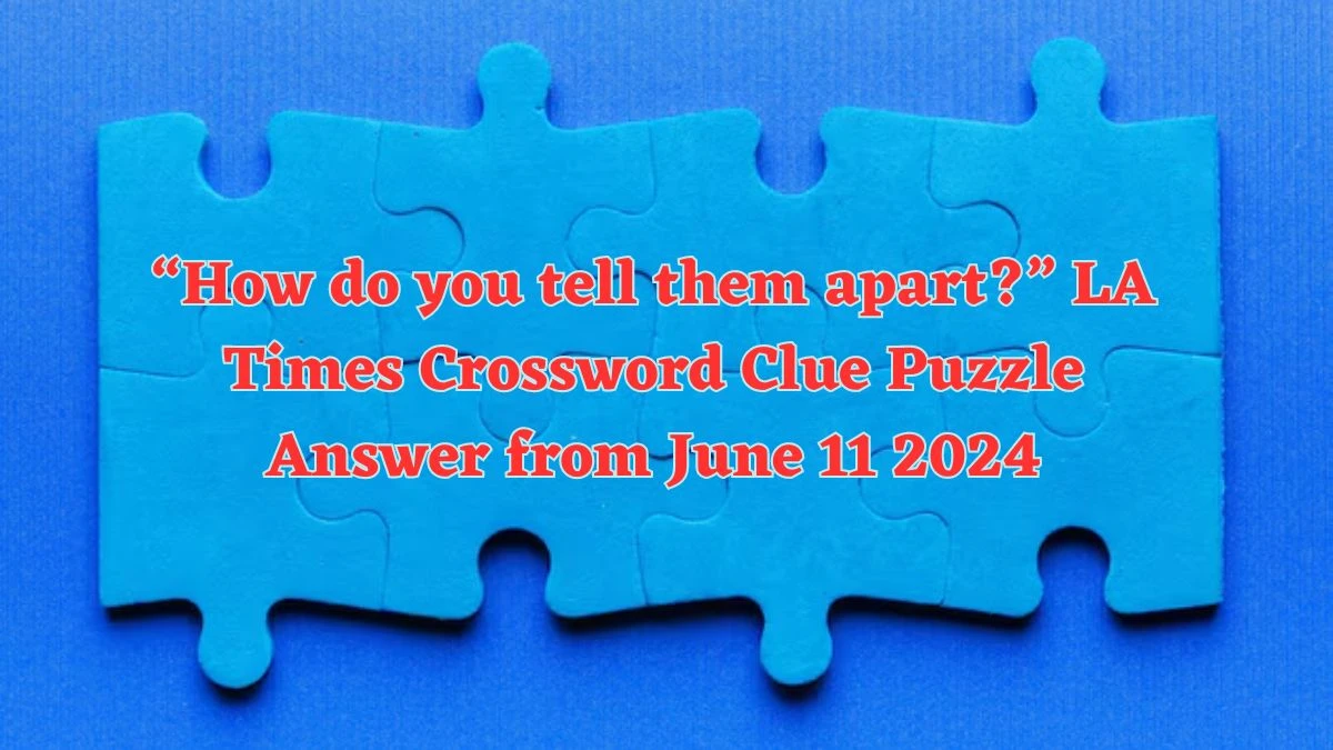 “How do you tell them apart?” LA Times Crossword Clue Puzzle Answer from June 11 2024