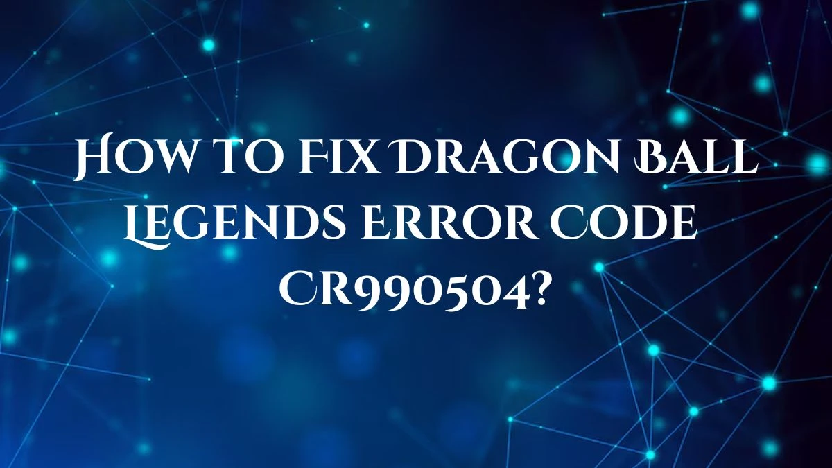 How to Fix Dragon Ball Legends Error Code Cr990504? Know More