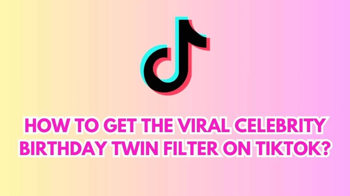 How to Get the Viral Celebrity Birthday Twin Filter on Tiktok? A Step-by-Step Guide