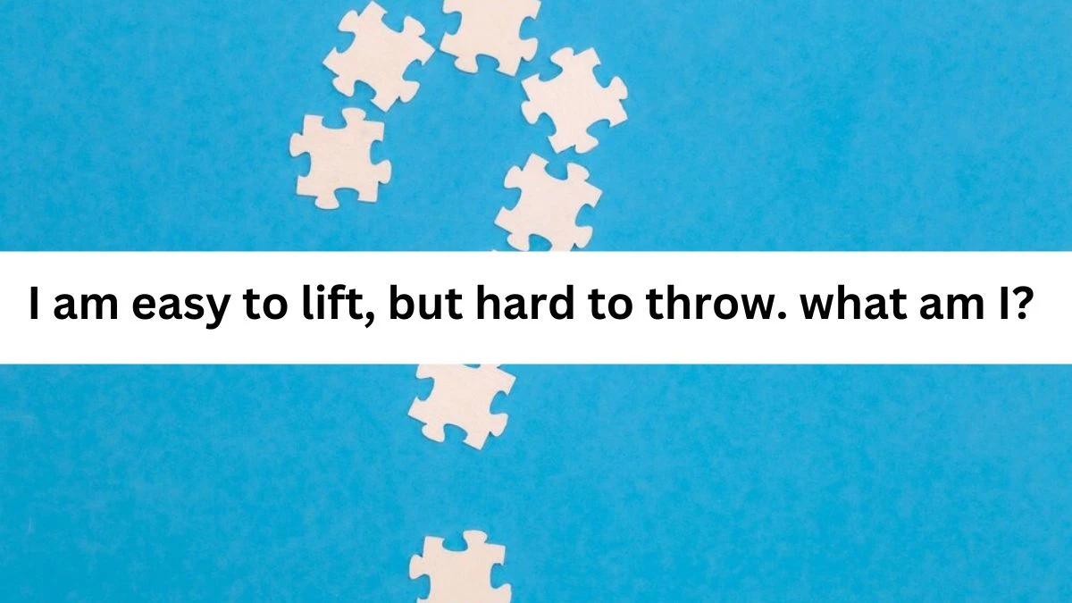 I am easy to lift, but hard to throw. what am I? Riddle Answer Explained