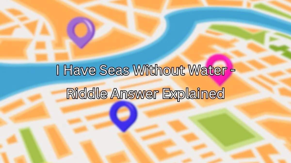 I Have Seas Without Water Riddle Answer Explained Here