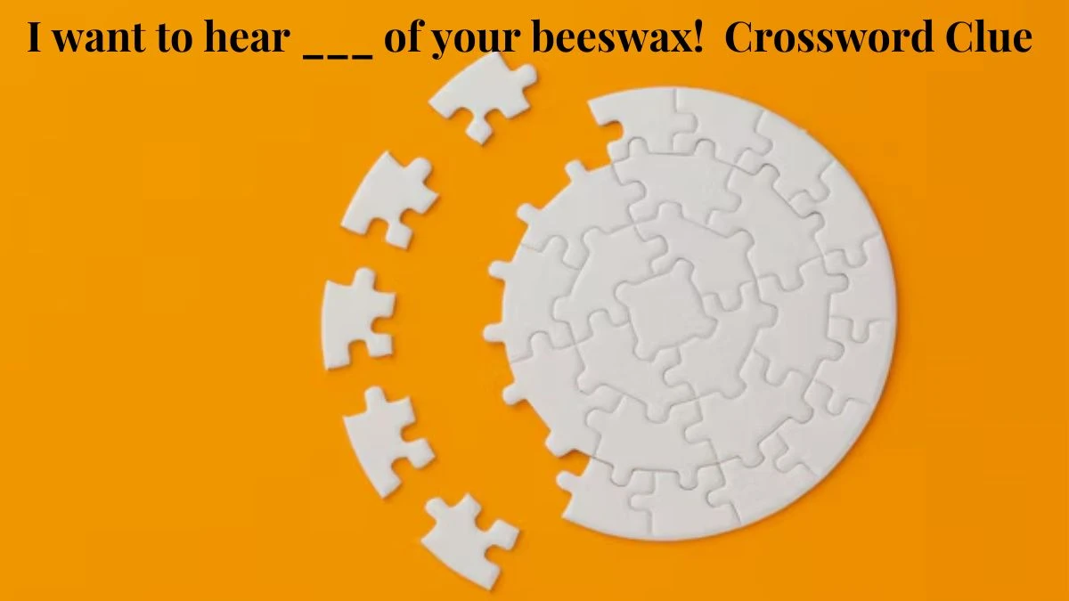 I want to hear ___ of your beeswax! Crossword Clue Daily Themed Puzzle Answer from June 29, 2024