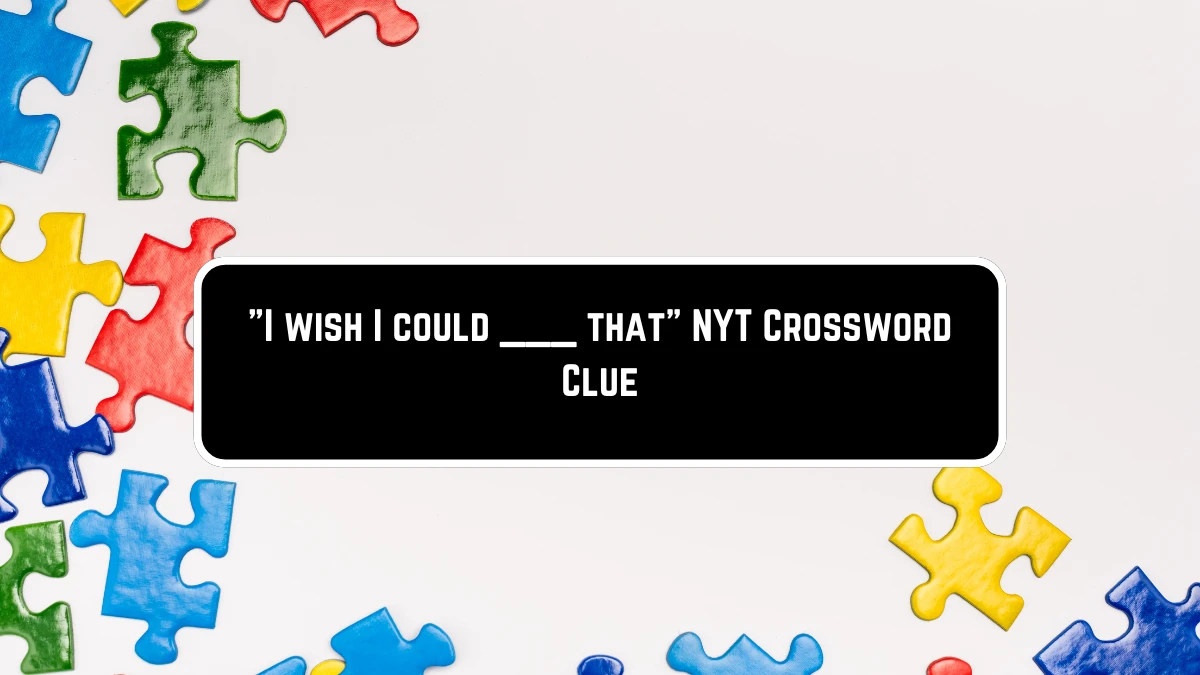 I wish I could ___ that NYT Crossword Clue Puzzle Answer on June 01, 2024