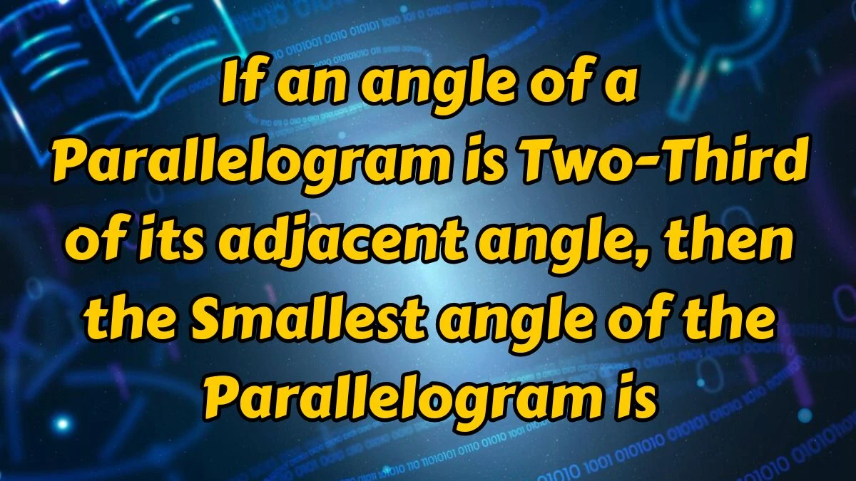 If an angle of a Parallelogram is Two-Third of its adjacent angle, then the Smallest angle of the Parallelogram is