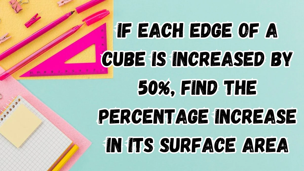 If each edge of a Cube is increased by 50%, Find the Percentage increase in its Surface Area