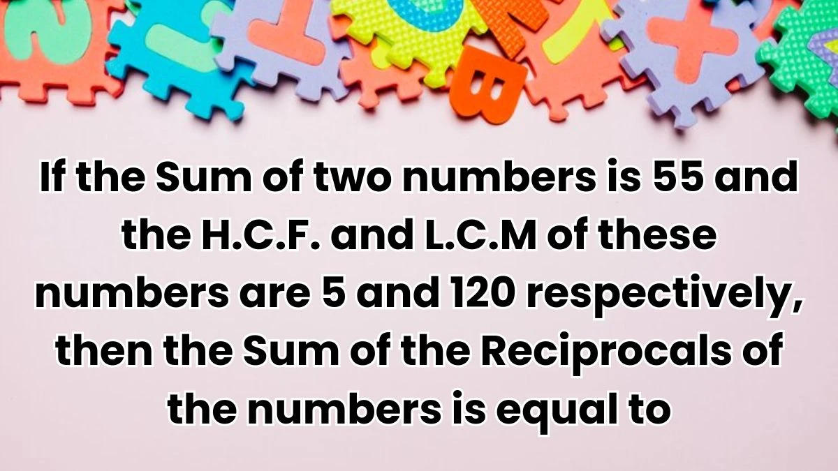 If the Sum of two numbers is 55 and the H.C.F. and L.C.M of these numbers are 5 and 120 respectively, then the Sum of the Reciprocals of the numbers is equal to