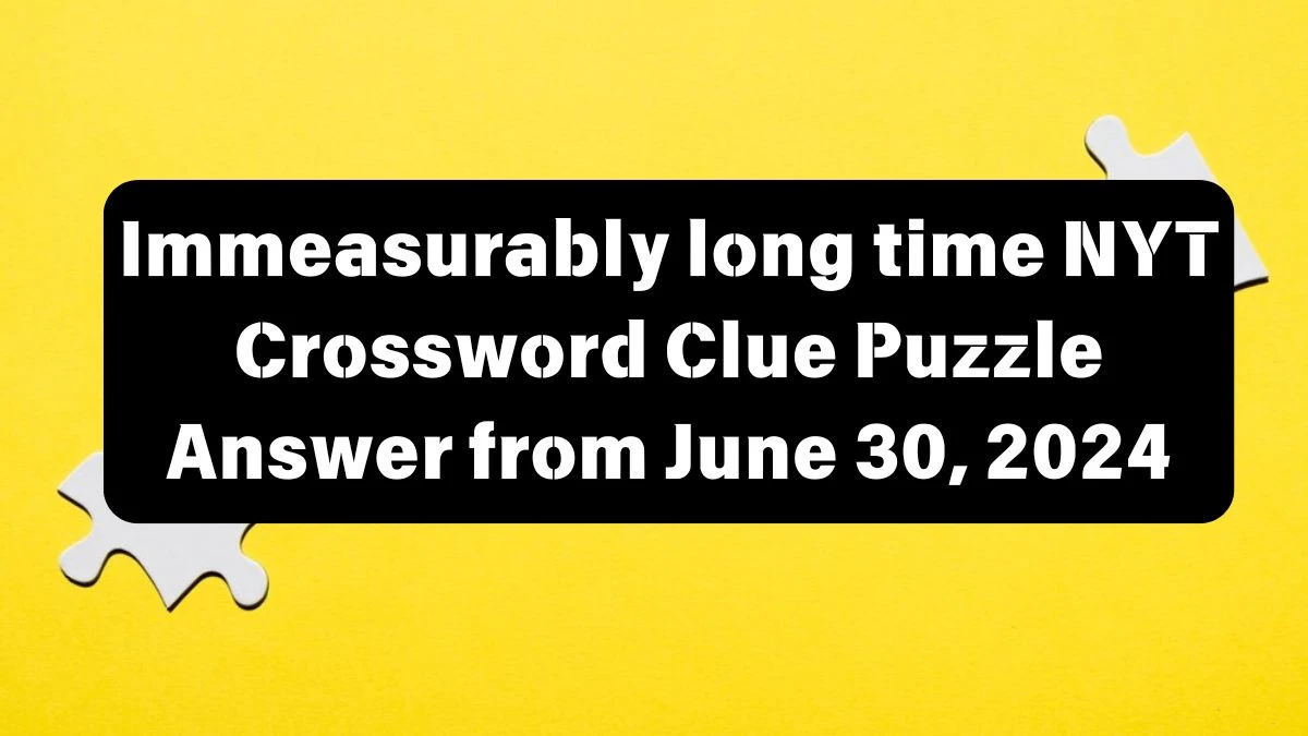 NYT Immeasurably long time Crossword Clue Puzzle Answer from June 30, 2024