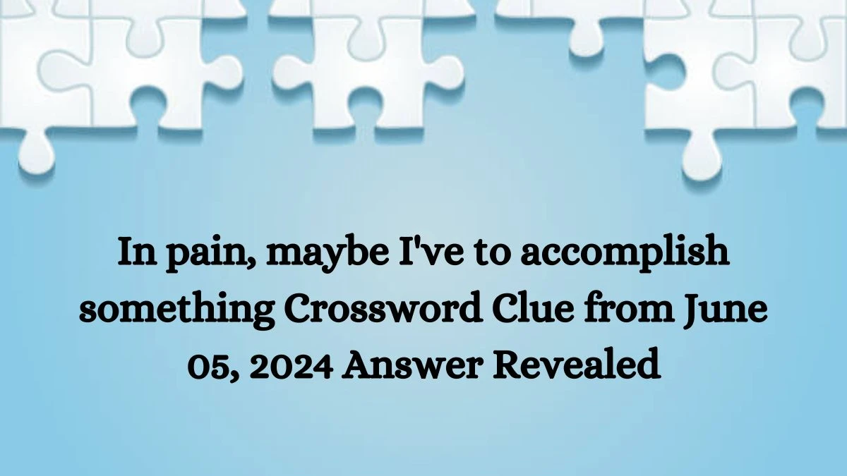 In pain, maybe I've to accomplish something Crossword Clue from June 05, 2024 Answer Revealed