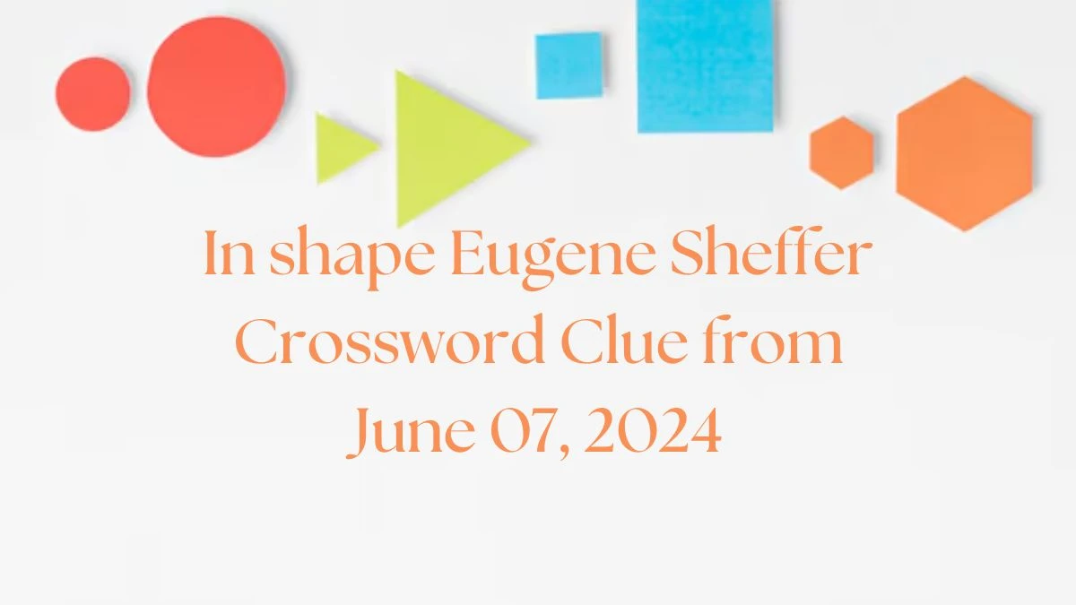 In shape Eugene Sheffer Crossword Clue from June 07, 2024