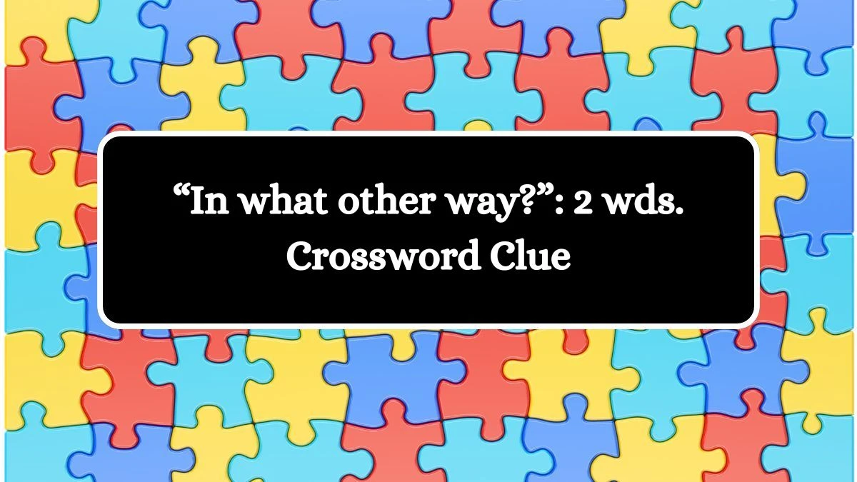 “In what other way?”: 2 wds. Daily Commuter Crossword Clue Puzzle Answer from June 29, 2024