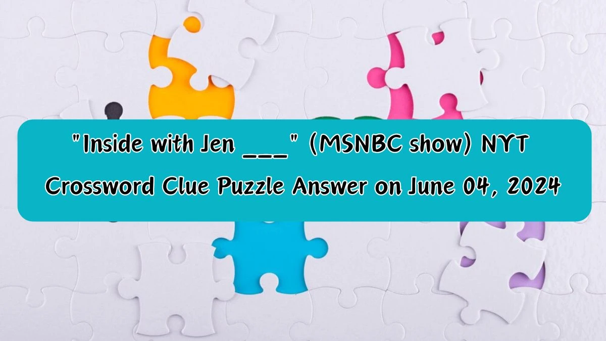 Inside with Jen ___ (MSNBC show) NYT Crossword Clue Puzzle Answer on June 04, 2024