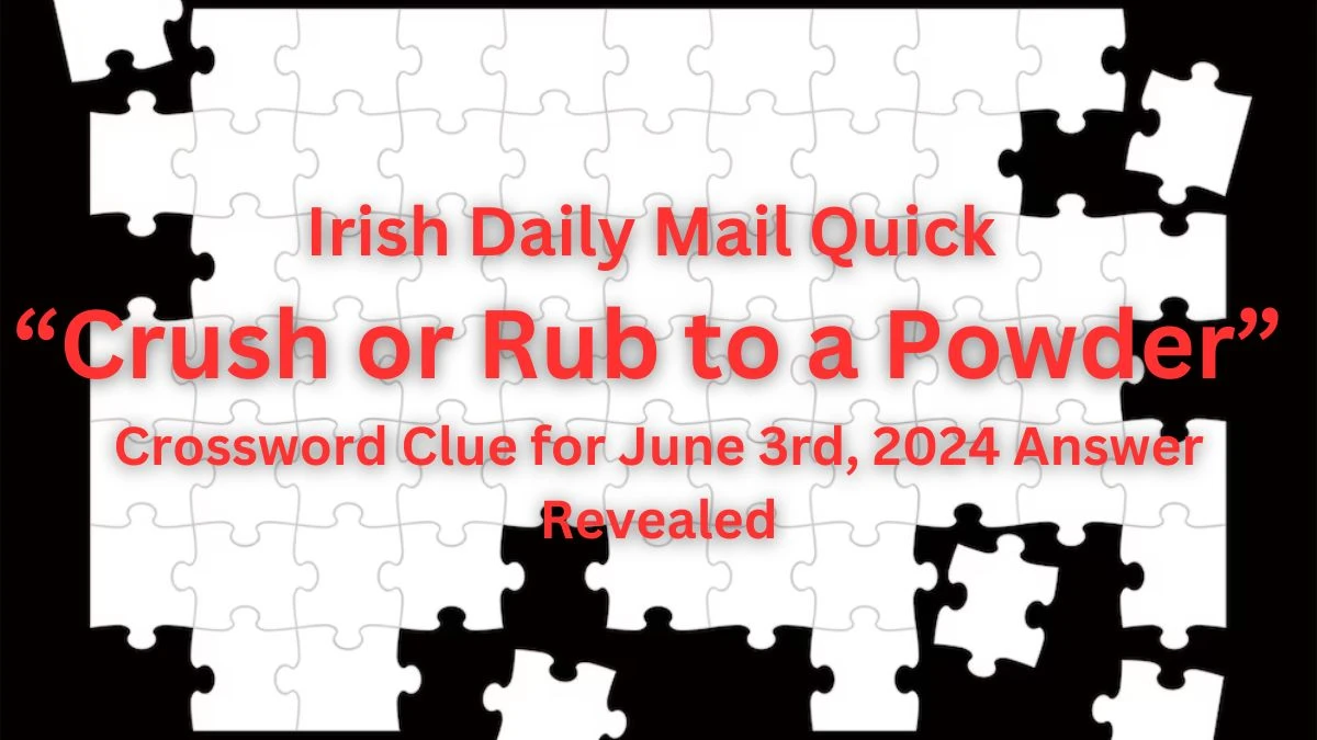 Irish Daily Mail Quick “Crush or Rub to a Powder” Crossword Clue for June 3rd, 2024 Answer Revealed
