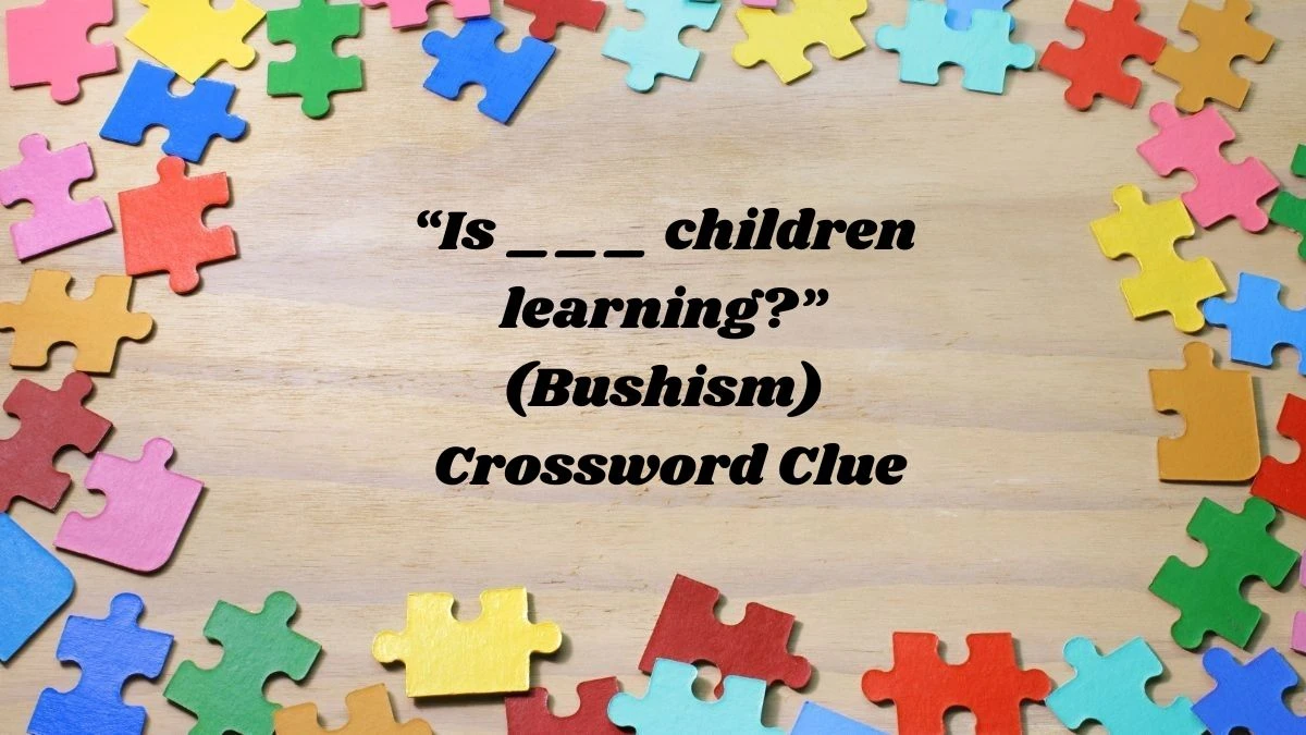 “Is ___ children learning?” (Bushism) NYT Crossword Clue Puzzle Answer from June 25, 2024