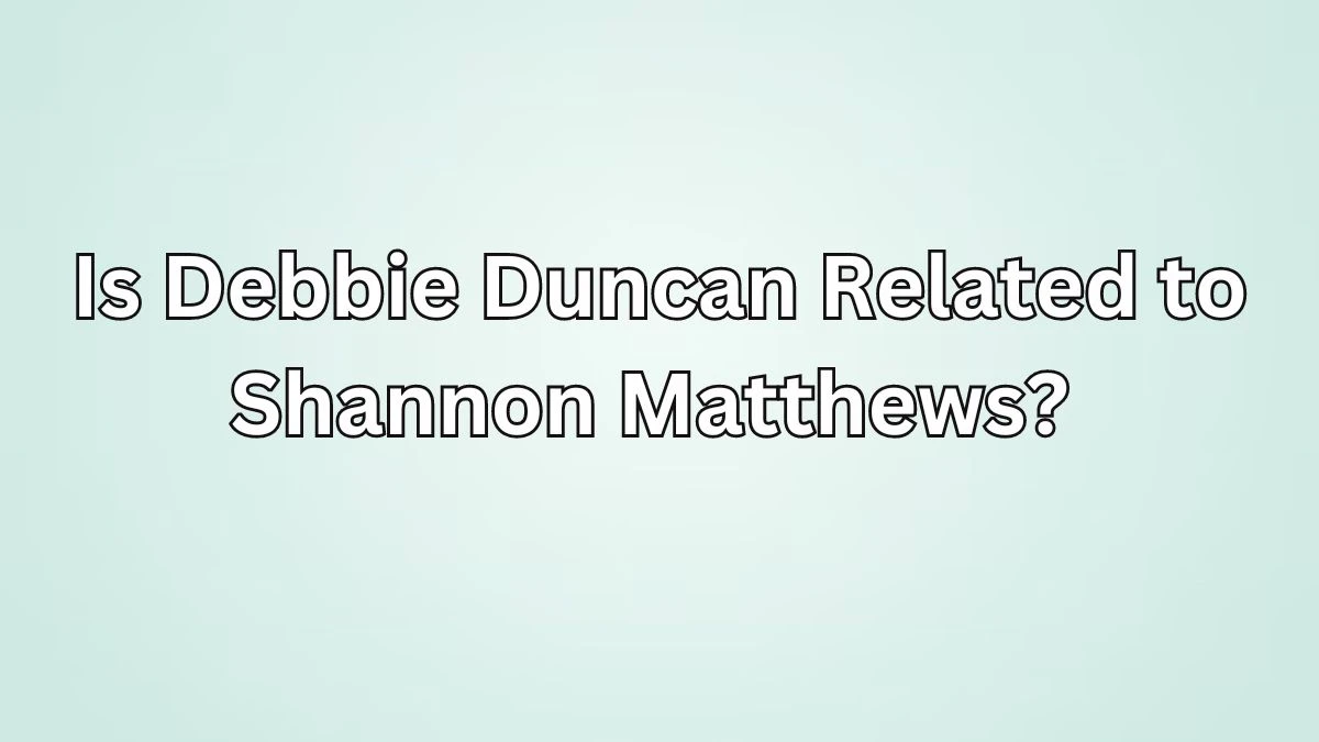 Is Debbie Duncan Related to Shannon Matthews? Shannon Matthews Kidnappe Case