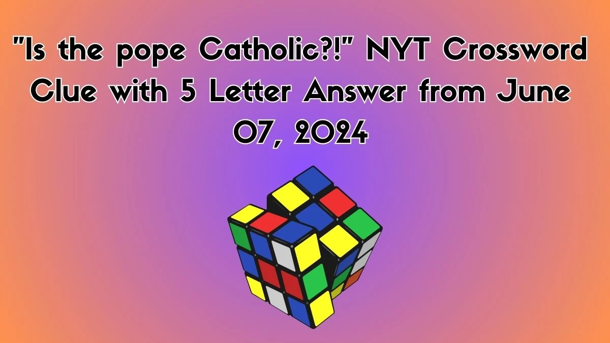 Is the pope Catholic?! NYT Crossword Clue with 5 Letter Answer from June 07, 2024