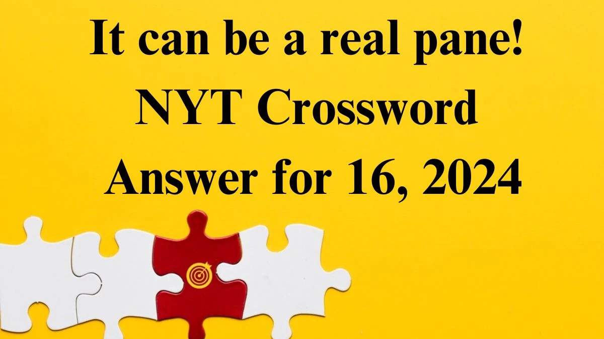 It can be a real pane! NYT Crossword Clue Puzzle Answer from June 16, 2024