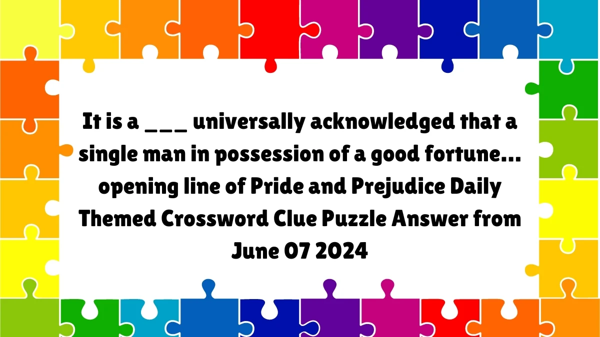 It is a ___ universally acknowledged that a single man in possession of a good fortune… opening line of Pride and Prejudice Daily Themed Crossword Clue Puzzle Answer from June 07 2024