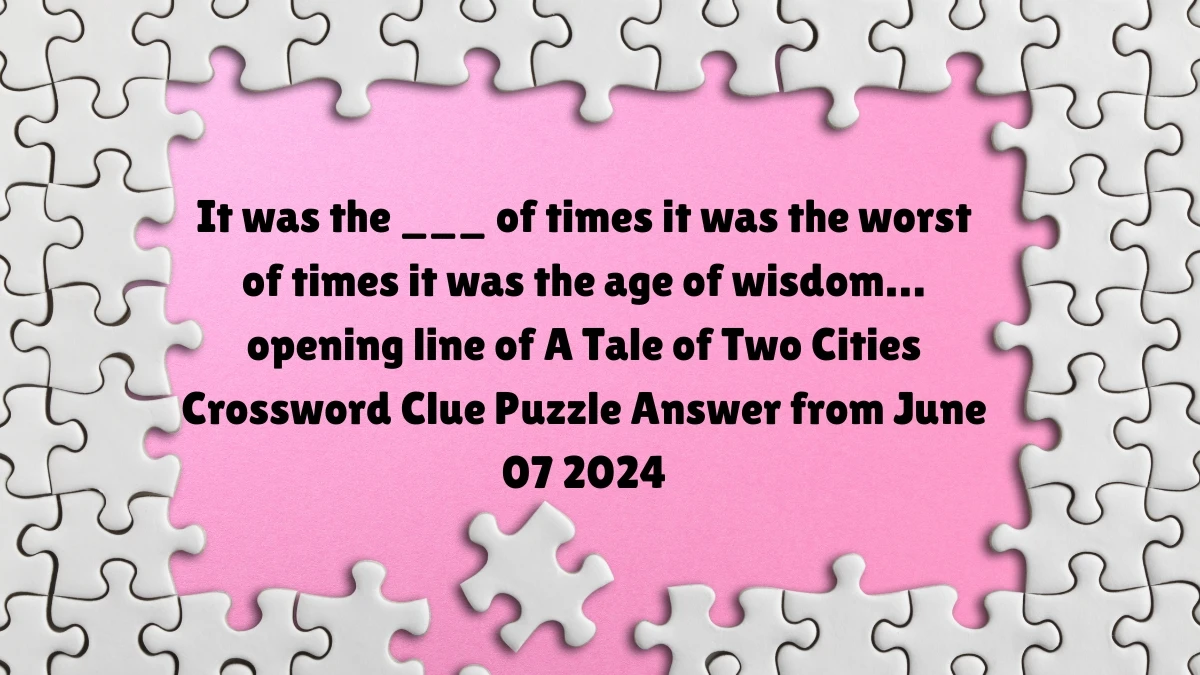 It was the ___ of times it was the worst of times it was the age of wisdom… opening line of A Tale of Two Cities Crossword Clue