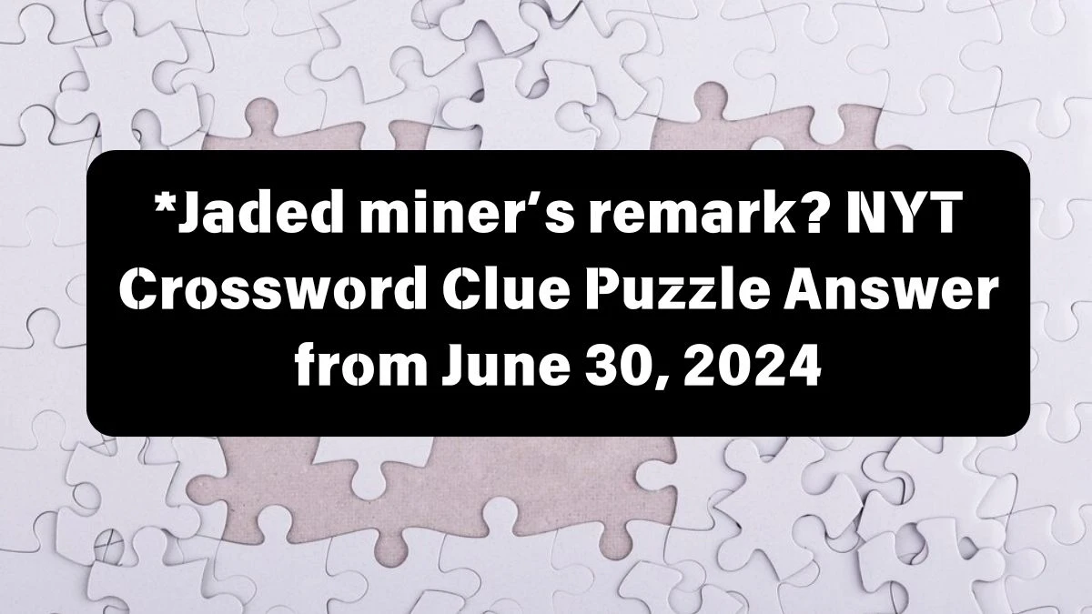 *Jaded miner’s remark? NYT Crossword Clue Puzzle Answer from June 30, 2024