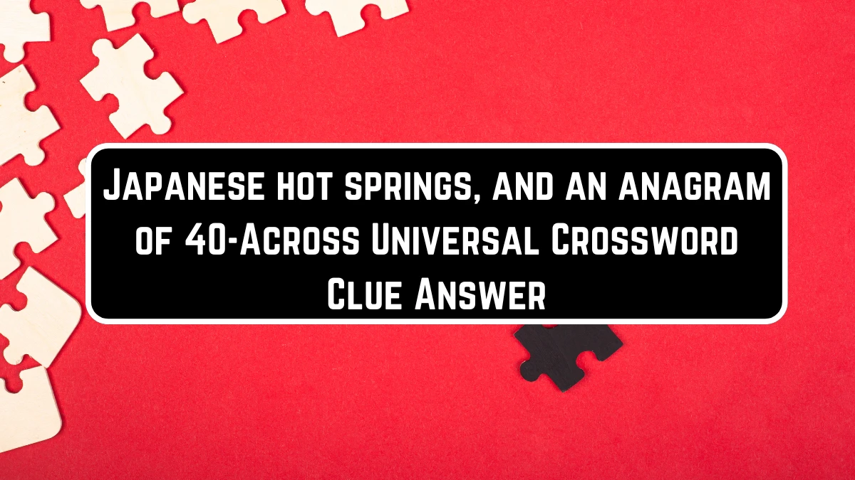 Japanese hot springs, and an anagram of 40-Across Universal Crossword Clue Puzzle Answer from June 23, 2024