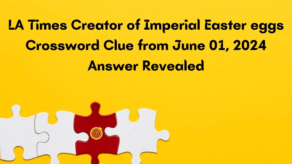 LA Times Creator of Imperial Easter eggs Crossword Clue from June 01, 2024 Answer Revealed