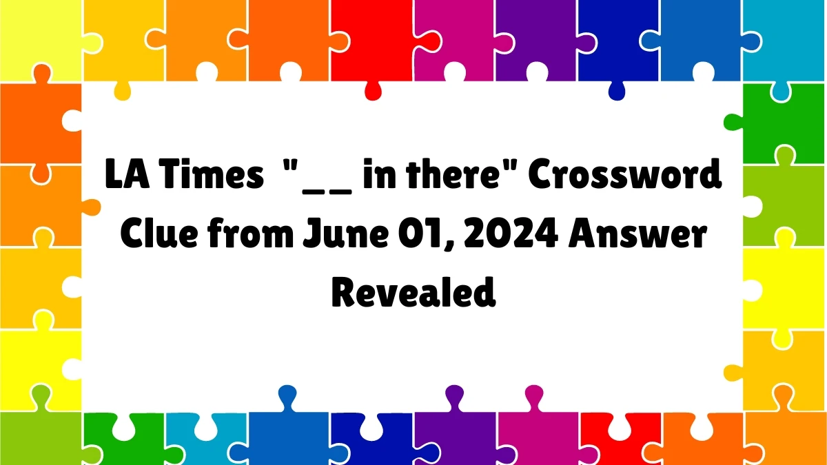 LA Times  __ in there Crossword Clue from June 01, 2024 Answer Revealed