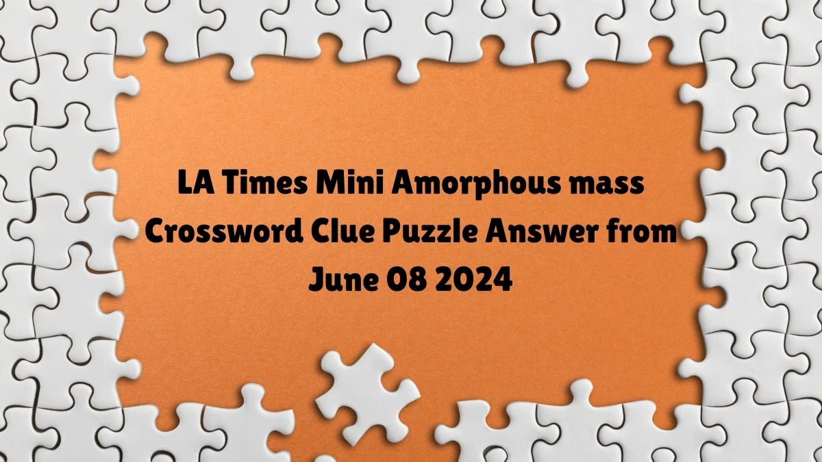 LA Times Mini Amorphous mass Crossword Clue Puzzle Answer from June 08 2024