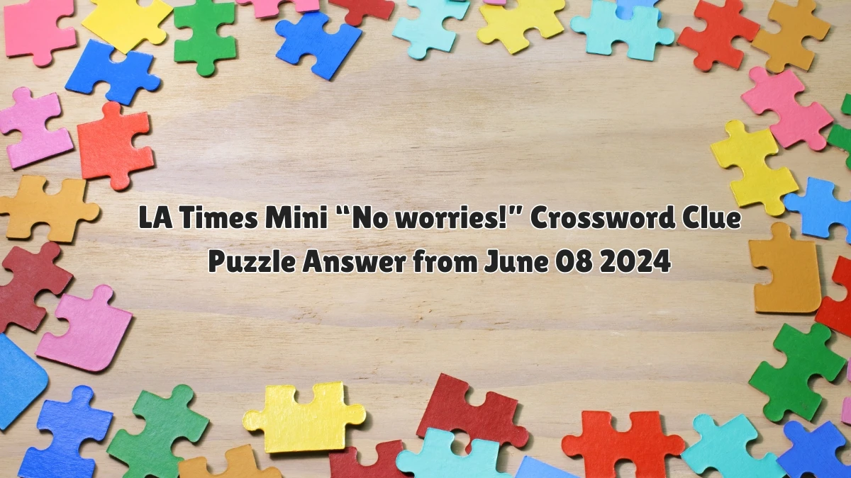 LA Times Mini “No worries!” Crossword Clue Puzzle Answer from June 08 2024