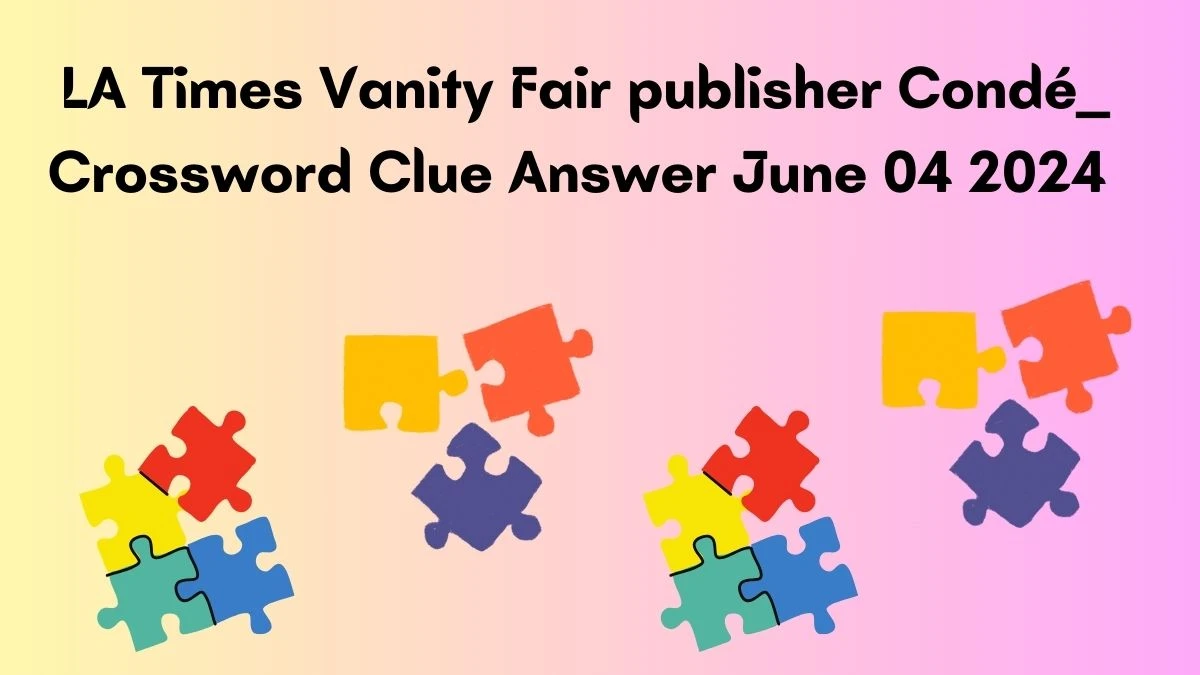 LA Times Vanity Fair publisher Condé Crossword Clue Answer June 04