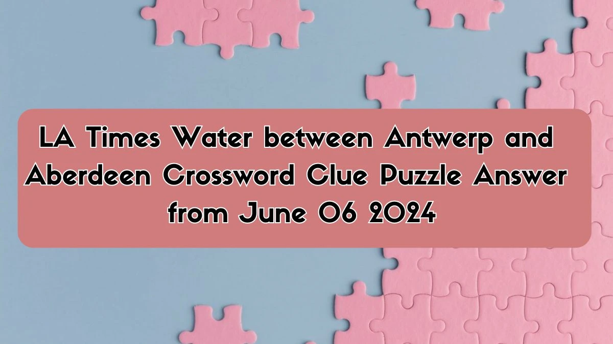 LA Times Water between Antwerp and Aberdeen Crossword Clue Puzzle Answer from June 06 2024