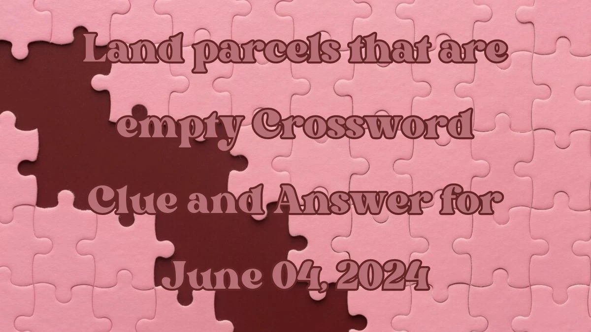 Land parcels that are empty Crossword Clue and Answer for June 04, 2024