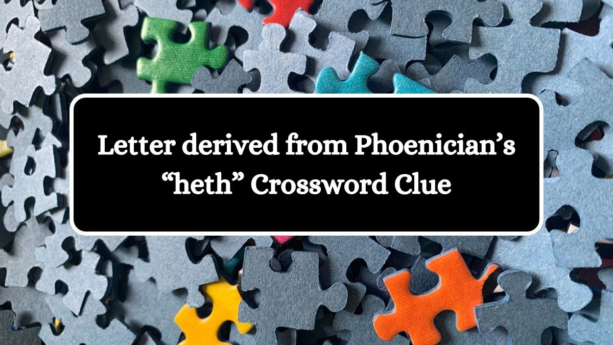 Letter derived from Phoenician’s “heth” NYT Crossword Clue Puzzle Answer from June 28, 2024