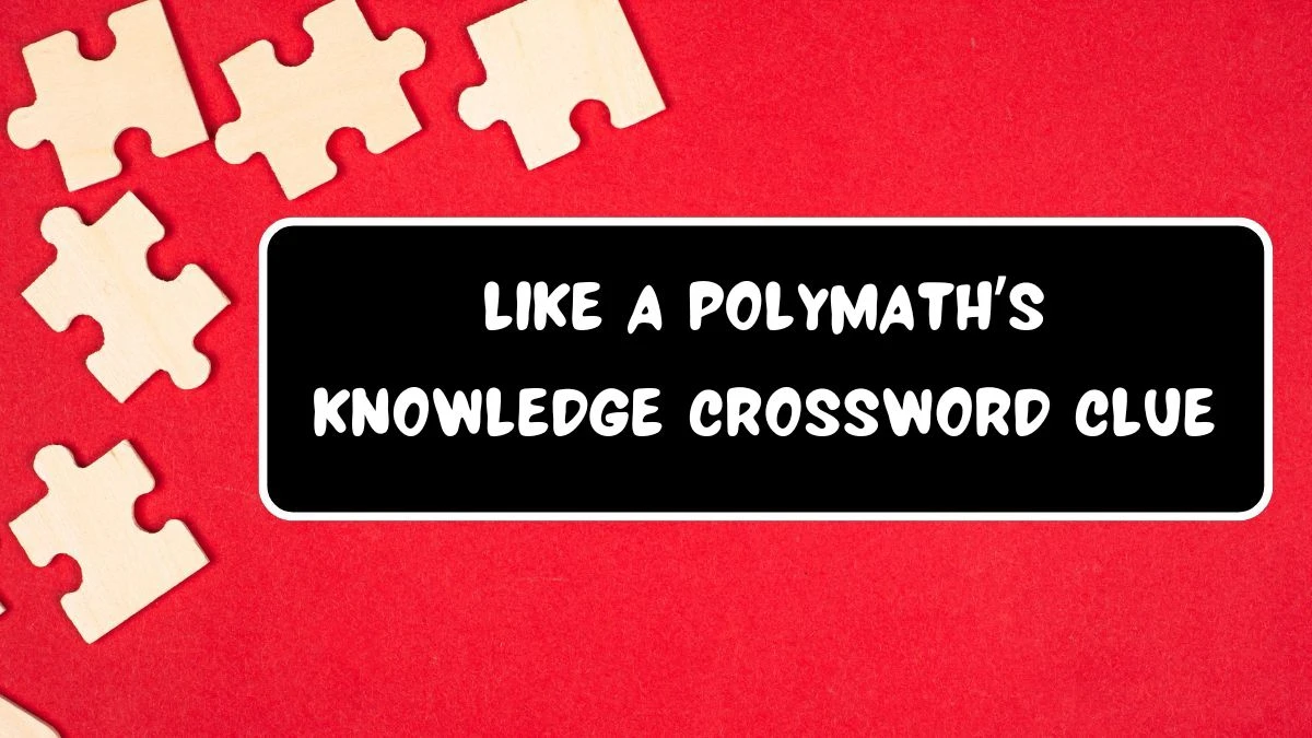 Like a polymath’s knowledge Universal Crossword Clue Puzzle Answer from June 15, 2024