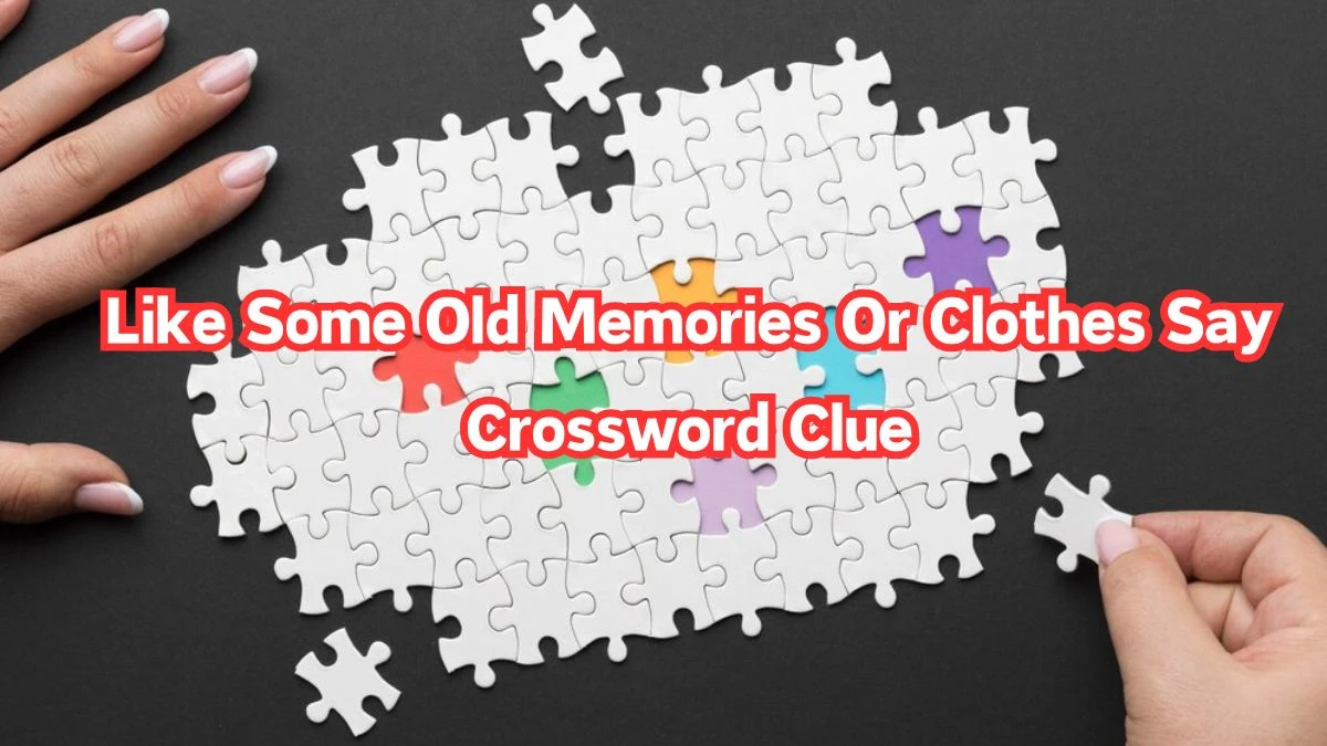 Like Some Old Memories Or Clothes Say Crossword Clue Daily Themed Puzzle Answer from June 26, 2024