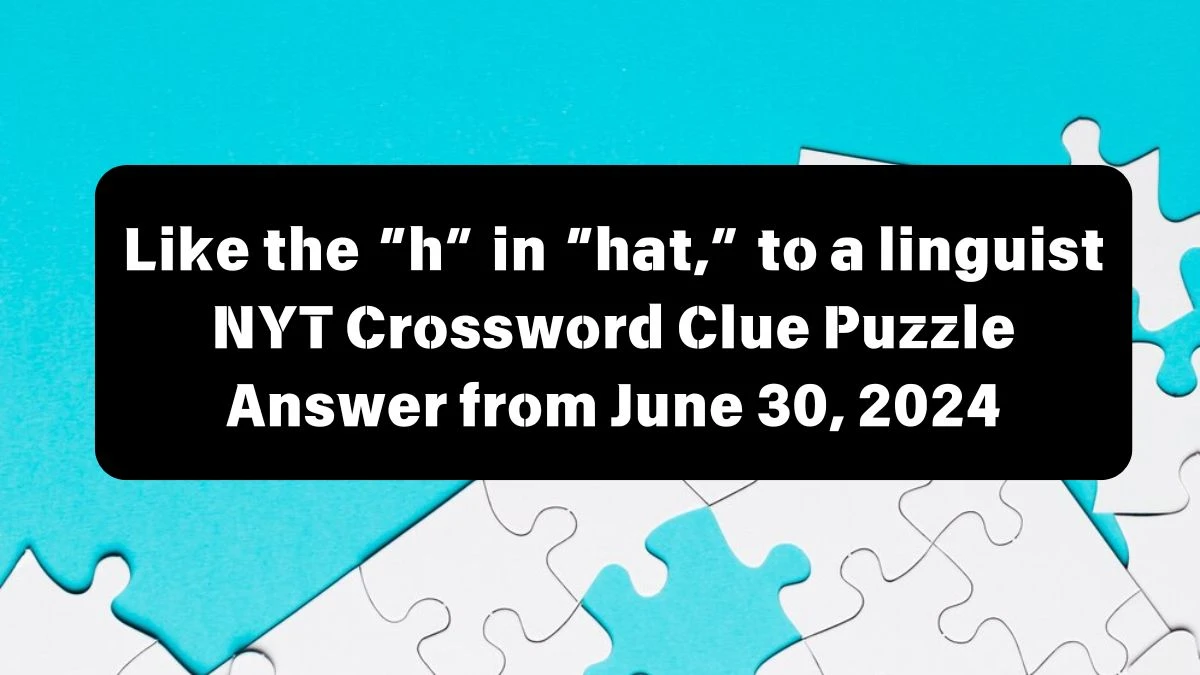 Like the “h” in “hat,” to a linguist NYT Crossword Clue Puzzle Answer from June 30, 2024