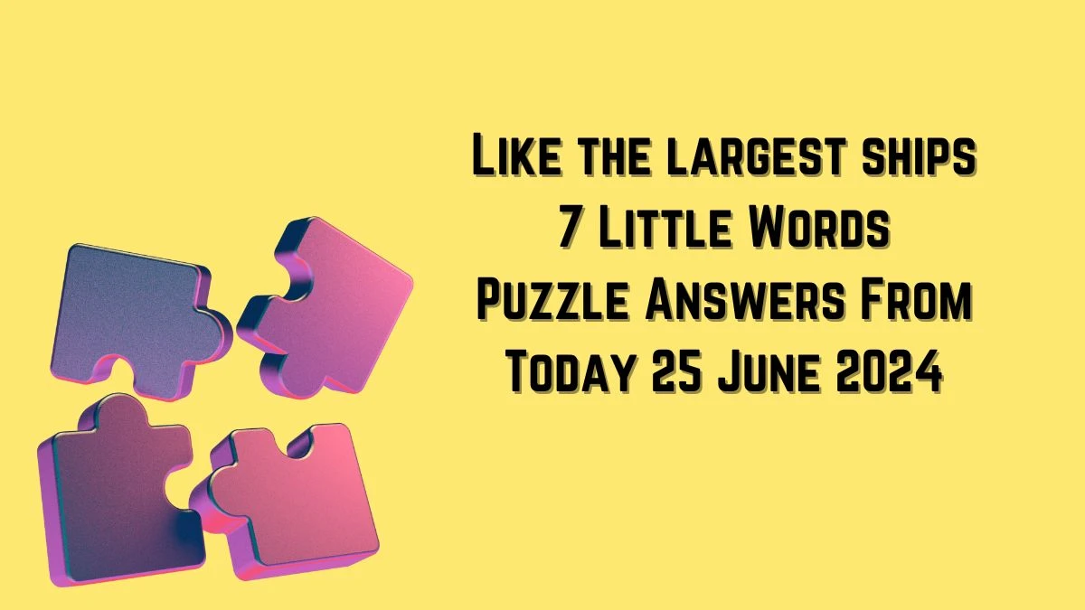 Like the largest ships 7 Little Words Puzzle Answer from June 25, 2024